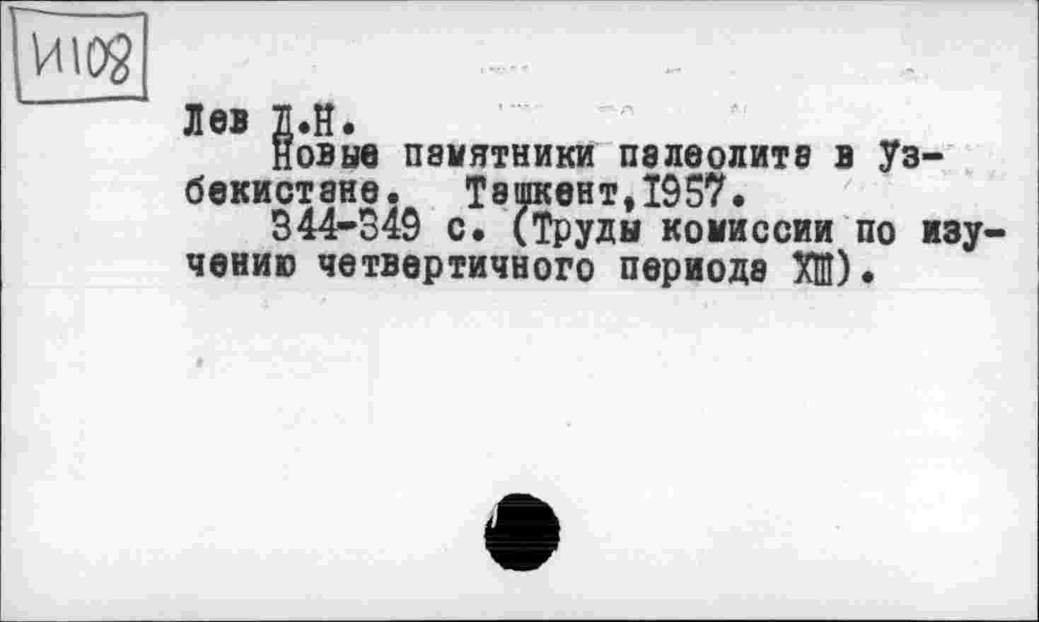 ﻿иод
Лев Д«Н»
Новые памятники палеолита в Узбекистане. Ташкент,1957.
344-349 с. (Труды комиссии по изучению четвертичного периода Ж)•